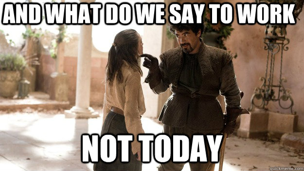 and what do we say to work Not today  - and what do we say to work Not today   Not today