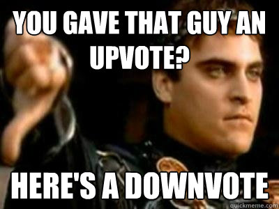 You gave that guy an upvote? here's a downvote  Downvoting Roman