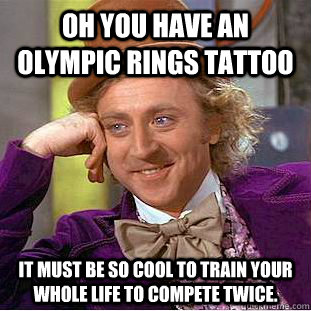 Oh you have an olympic rings tattoo it must be so cool to train your whole life to compete twice.  Condescending Wonka