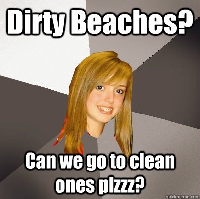 Dirty Beaches? Can we go to clean ones plzzz?  Musically Oblivious 8th Grader