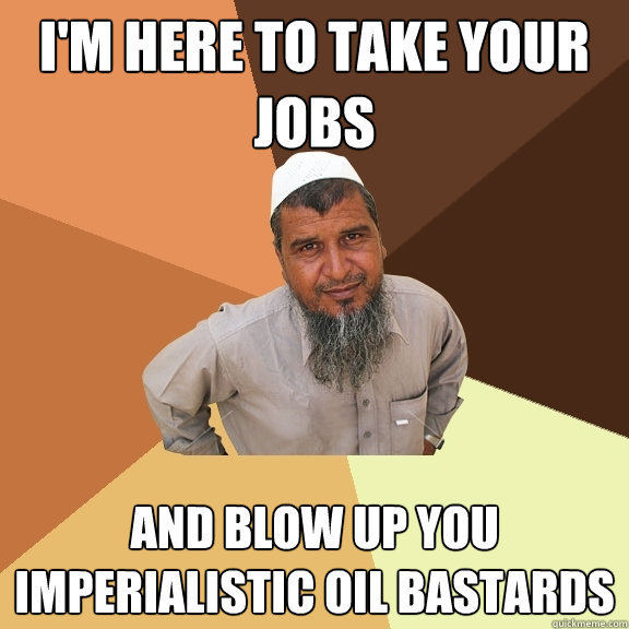 i'm here to take your jobs and blow up you imperialistic oil bastards  Ordinary Muslim Man