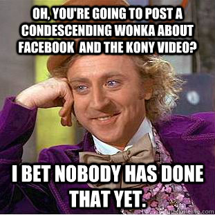 Oh, you're going to post a condescending wonka about facebook  and the kony video? I bet nobody has done that yet.  Condescending Wonka