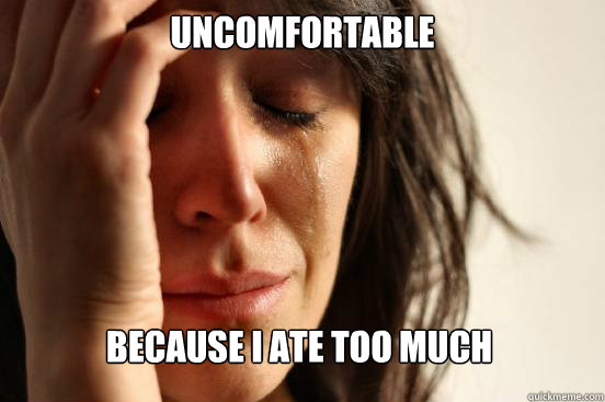 Uncomfortable because i ate too much  First World Problems