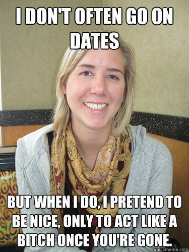 I don't often go on dates but when I do, I pretend to be nice, only to act like a bitch once you're gone.  ALYSSA BEREZNAK