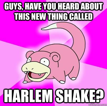 Guys, have you heard about this new thing called Harlem Shake?  Slowpoke