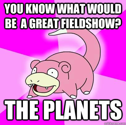 You know what would be  a great fieldshow? The Planets  Slowpoke