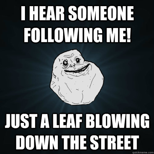 I hear someone following me! Just a leaf blowing down the street  Forever Alone