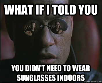 What if I told you You didn't need to wear sunglasses indoors  Morpheus SC