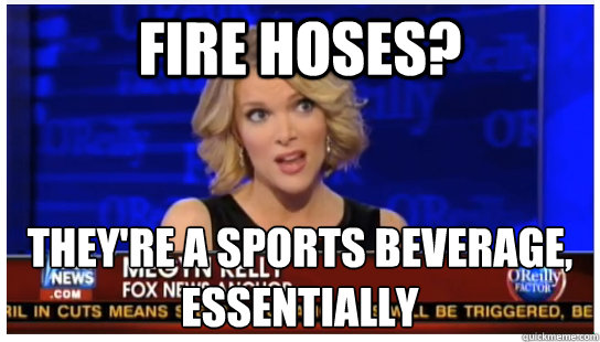 Fire hoses? They're a sports beverage, essentially  