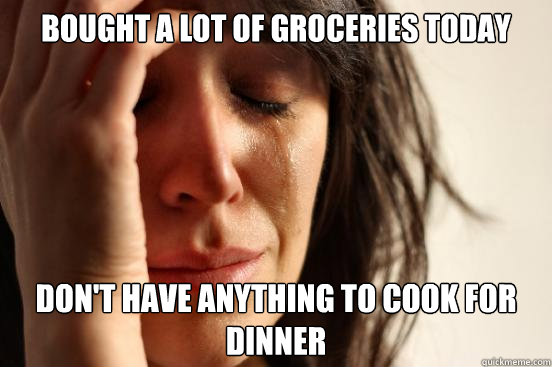 BOUGHT A LOT OF GROCERIES TODAY DON'T HAVE ANYTHING TO COOK FOR DINNER  First World Problems