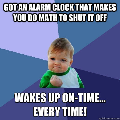 Got an alarm clock that makes you do math to shut it off Wakes up on-time...
EVERY TIME! - Got an alarm clock that makes you do math to shut it off Wakes up on-time...
EVERY TIME!  Success Kid