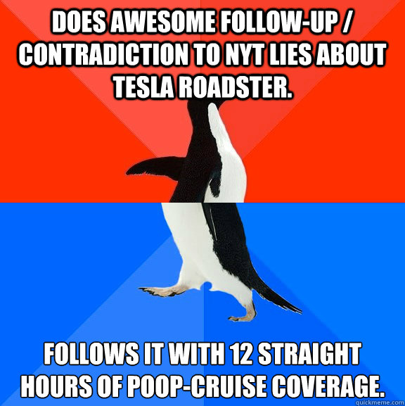 Does awesome follow-up / contradiction to NYT lies about Tesla Roadster. Follows it with 12 straight hours of poop-cruise coverage. - Does awesome follow-up / contradiction to NYT lies about Tesla Roadster. Follows it with 12 straight hours of poop-cruise coverage.  Socially Awesome Awkward Penguin