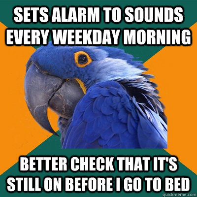 Sets alarm to sounds every weekday morning better check that it's still on before I go to bed  Paranoid Parrot