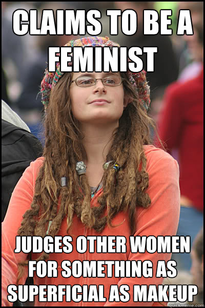 Claims to be a feminist Judges other women for something as superficial as makeup  College Liberal
