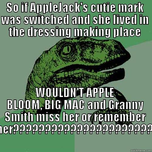 SO IF APPLEJACK'S CUTIE MARK WAS SWITCHED AND SHE LIVED IN THE DRESSING MAKING PLACE WOULDN'T APPLE BLOOM, BIG MAC AND GRANNY SMITH MISS HER OR REMEMBER HER?????????????????????? Philosoraptor