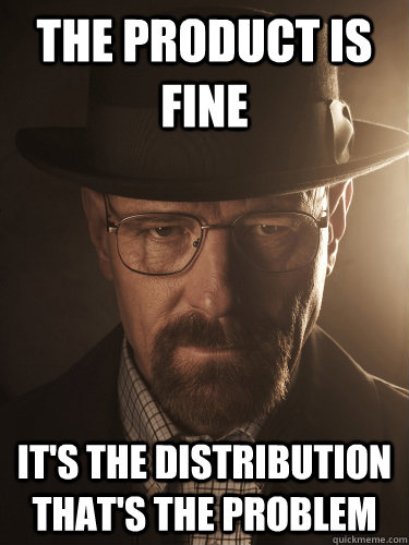 The product is fine It's the distribution that's the problem - The product is fine It's the distribution that's the problem  BreakingBad