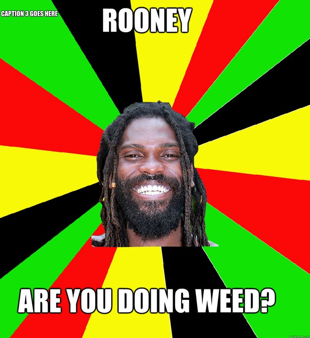 Rooney Are you doing weed? Caption 3 goes here  Jamaican Man
