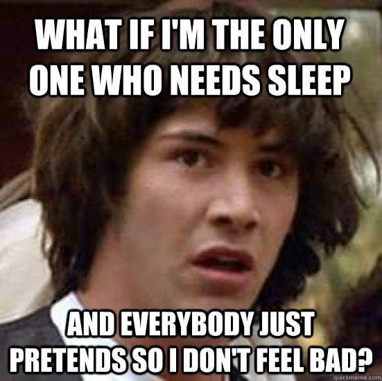 What if i'm the only one who needs sleep and everybody just pretends so i don't feel bad?   conspiracy keanu