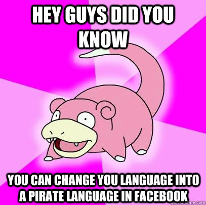 HEY GUYS DID YOU KNOW yOU CAN CHANGE YOU LANGUAGE INTO A PIRATE LANGUAGE IN FACEBOOK  Slowpoke