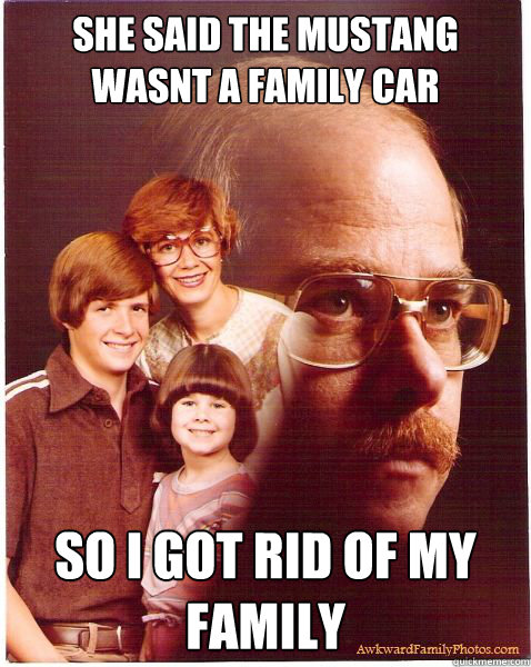 She said the mustang wasnt a family car so i got rid of my family  Vengeance Dad