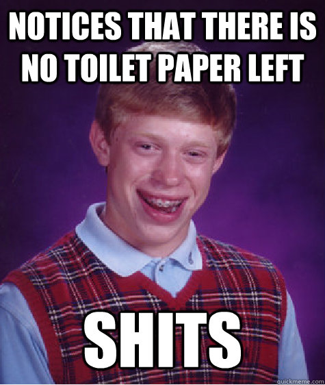 notices that there is no toilet paper left shits  Bad Luck Brian
