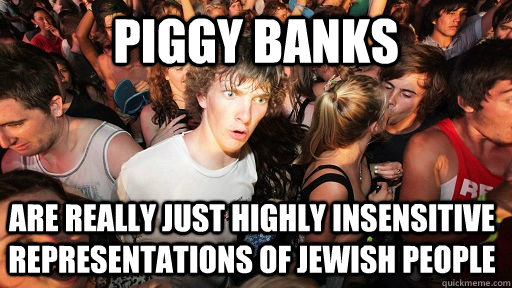 Piggy Banks Are really just highly insensitive representations of jewish people - Piggy Banks Are really just highly insensitive representations of jewish people  Sudden Clarity Clarence