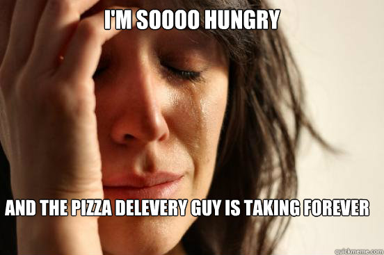 I'm soooo hungry and the pizza delevery guy is taking forever  First World Problems