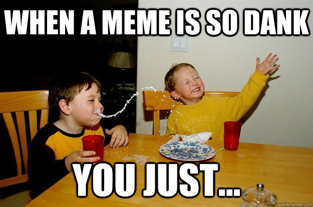 When a meme is so dank you just...  yo mama is so fat