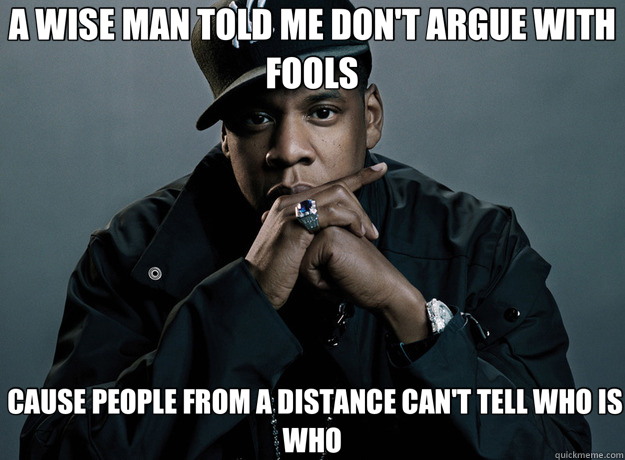 A WISE MAN TOLD ME DON'T ARGUE WITH FOOLS  CAUSE PEOPLE FROM A DISTANCE CAN'T TELL WHO IS WHO  