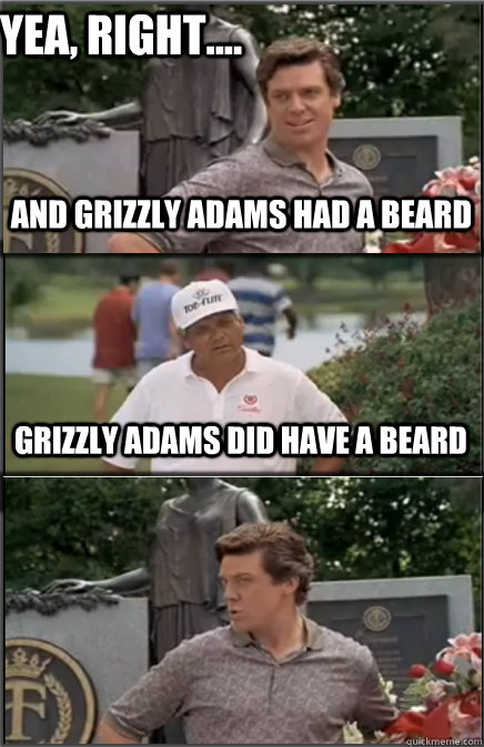 Yea, right.... and grizzly adams had a beard grizzly adams did have a beard  