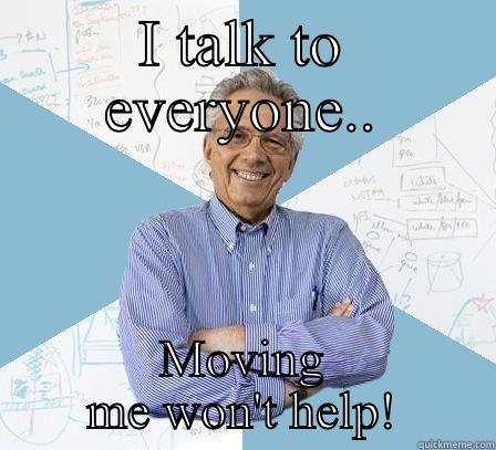 I TALK TO EVERYONE.. MOVING ME WON'T HELP! Engineering Professor