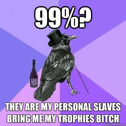 99%? THEY ARE MY PERSONAL SLAVES
BRing me my trophies bitch  Rich Raven