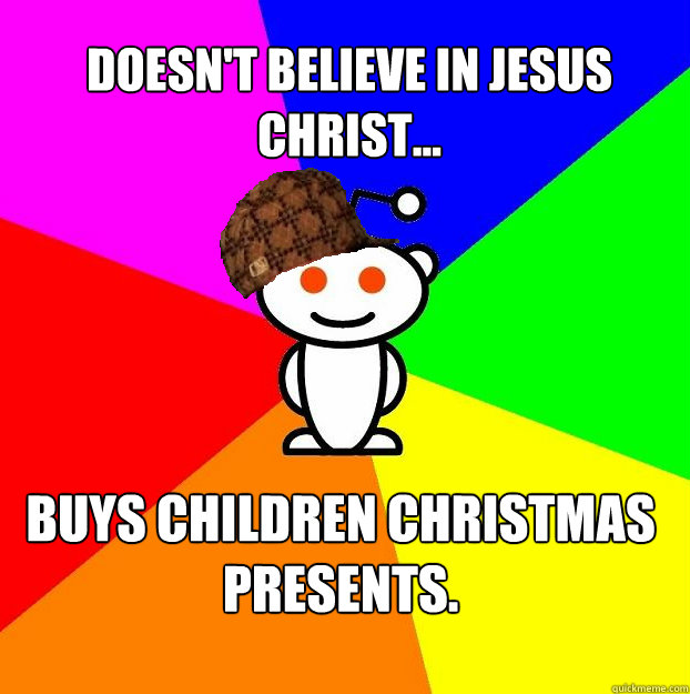 Doesn't believe in Jesus Christ... Buys children Christmas presents.   Scumbag Redditor