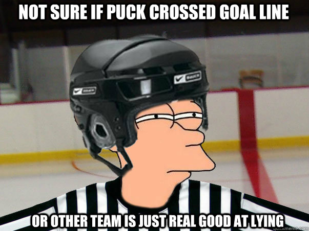 not sure if puck crossed goal line or other team is just real good at lying  Fry Ref