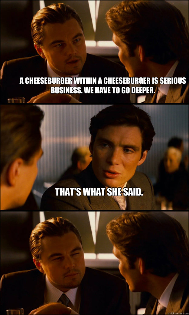 a cheeseburger within a cheeseburger is serious business. we have to go deeper. that's what she said.   Inception