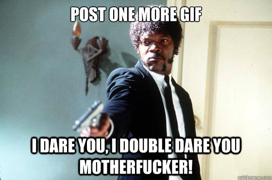 Post one more gif i dare you, i double dare you motherfucker!  I Double Dare You