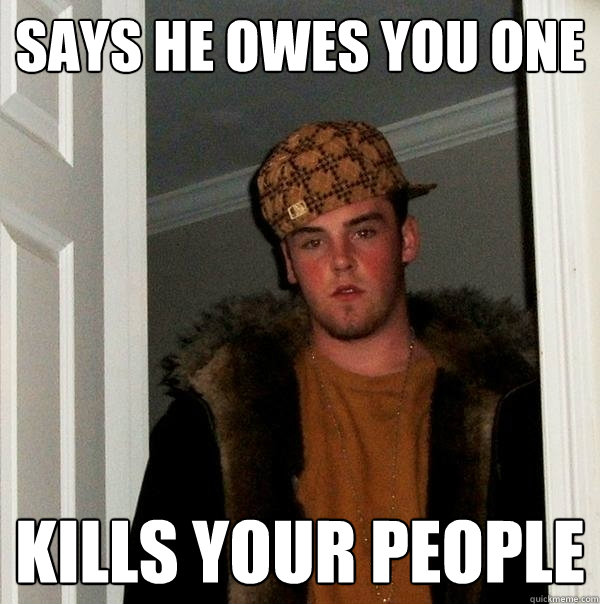 says he owes you one  kills your people  Scumbag Steve
