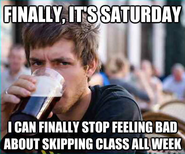 Finally, it's saturday I can finally stop feeling bad about skipping class all week  Lazy College Senior