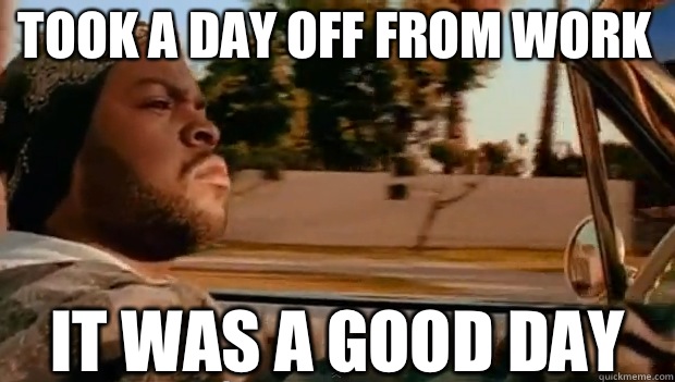 Took a day off from work IT WAS A GOOD DAY  It was a good day
