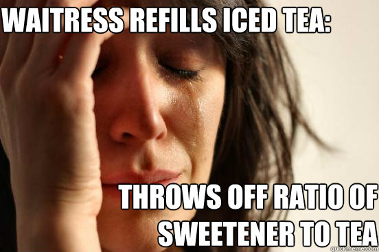 waitress refills iced tea: throws off ratio of sweetener to tea  First World Problems