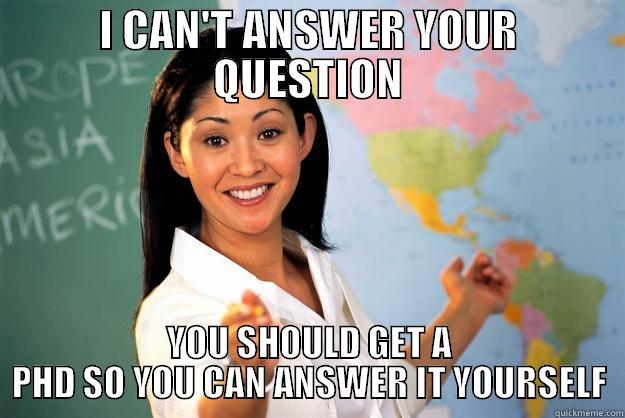 I CAN'T ANSWER YOUR QUESTION YOU SHOULD GET A PHD SO YOU CAN ANSWER IT YOURSELF Unhelpful High School Teacher