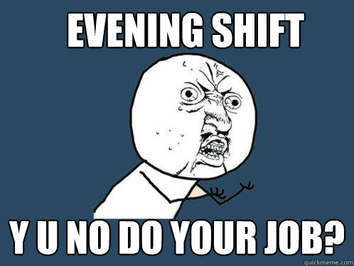 evening shift y u no do your job?  Y U No
