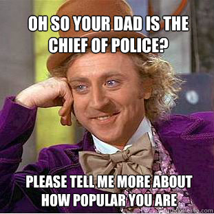 Oh so your dad is the chief of police? please tell me more about how popular you are - Oh so your dad is the chief of police? please tell me more about how popular you are  Willy Wonka Meme