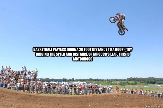 Basketball players judge a 20 foot distance to a hoop? Try judging the speed and distance of larocco's leap. this is motocross - Basketball players judge a 20 foot distance to a hoop? Try judging the speed and distance of larocco's leap. this is motocross  Misc