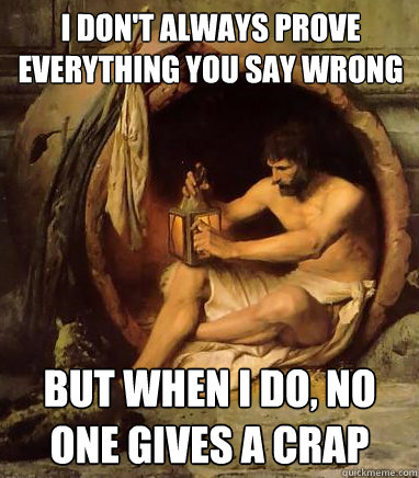i don't always prove everything you say wrong but when i do, no one gives a crap - i don't always prove everything you say wrong but when i do, no one gives a crap  Diogenes
