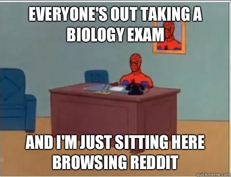 Everyone's out taking a biology exam And I'm just sitting here browsing reddit  Im just sitting here masturbating