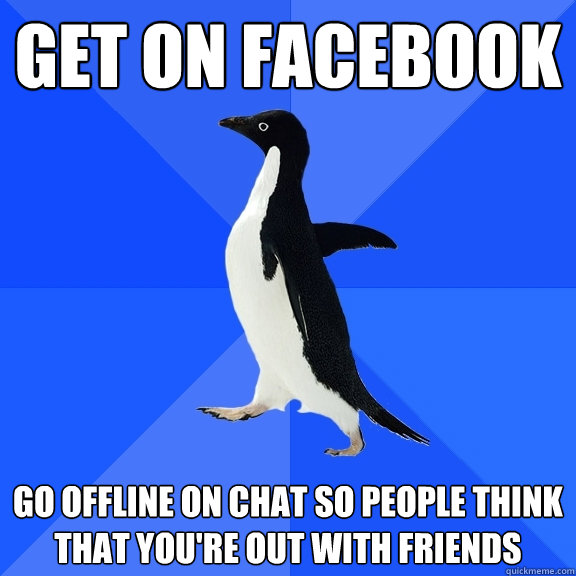 get on facebook go offline on chat so people think that you're out with friends  Socially Awkward Penguin