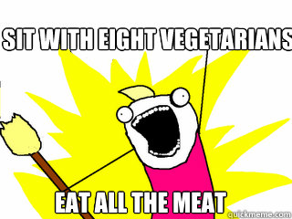 Sit with eight vegetarians eat all the meat  All The Things