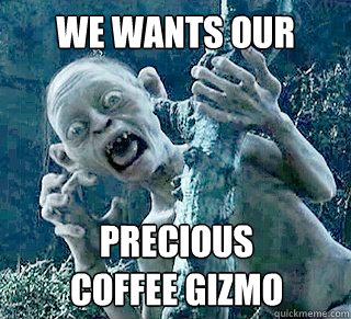 We Wants Our Precious
Coffee Gizmo  