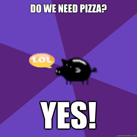 Do we need pizza? YES!  